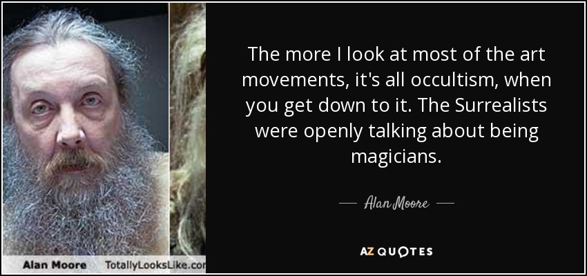 The more I look at most of the art movements, it's all occultism, when you get down to it. The Surrealists were openly talking about being magicians. - Alan Moore