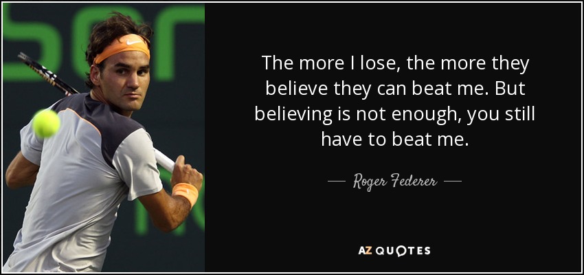 The more I lose, the more they believe they can beat me. But believing is not enough, you still have to beat me. - Roger Federer