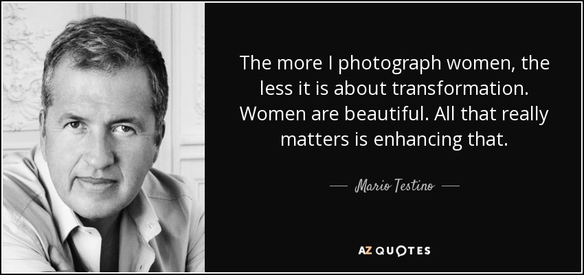 The more I photograph women, the less it is about transformation. Women are beautiful. All that really matters is enhancing that. - Mario Testino
