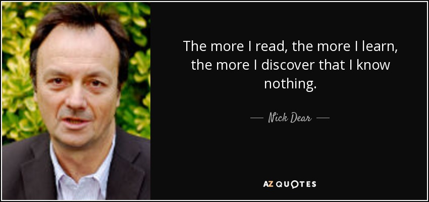 The more I read, the more I learn, the more I discover that I know nothing. - Nick Dear