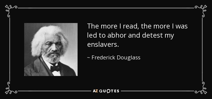 The more I read, the more I was led to abhor and detest my enslavers. - Frederick Douglass