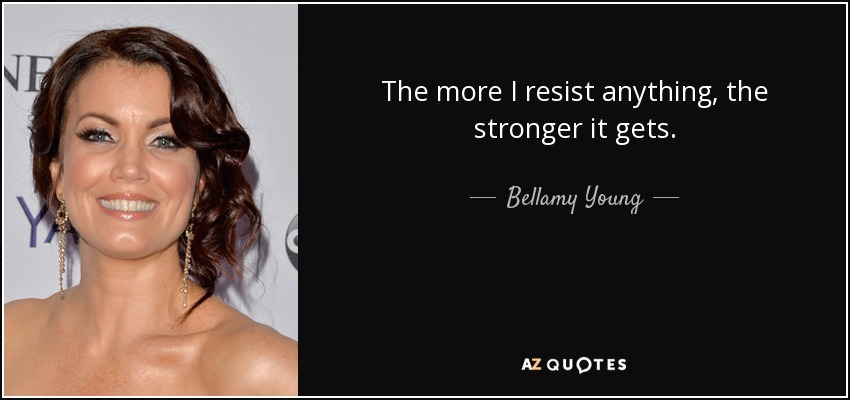 The more I resist anything, the stronger it gets. - Bellamy Young