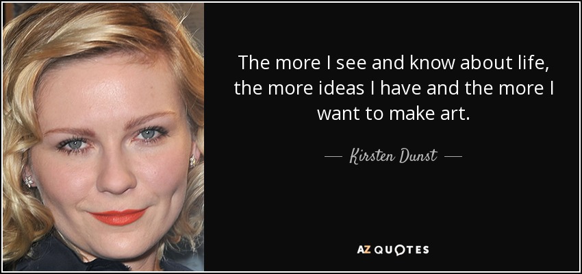 The more I see and know about life, the more ideas I have and the more I want to make art. - Kirsten Dunst