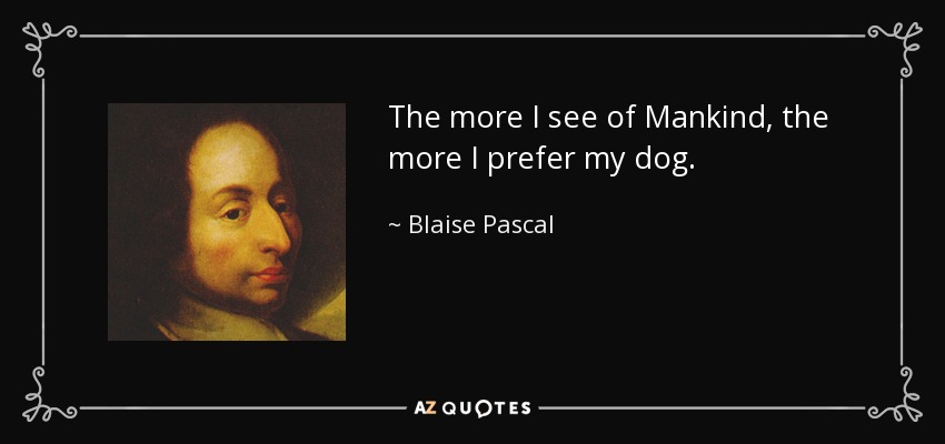 The more I see of Mankind, the more I prefer my dog. - Blaise Pascal