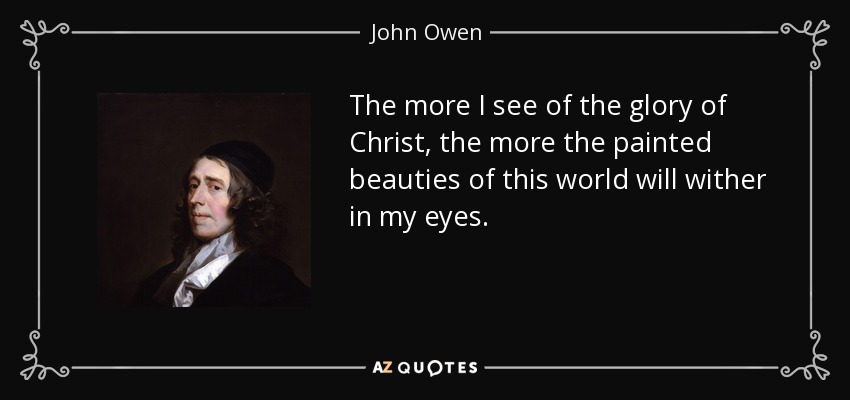 The more I see of the glory of Christ, the more the painted beauties of this world will wither in my eyes. - John Owen
