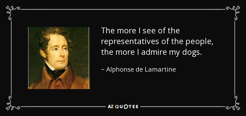 The more I see of the representatives of the people, the more I admire my dogs. - Alphonse de Lamartine
