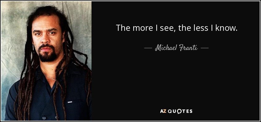 The more I see, the less I know. - Michael Franti