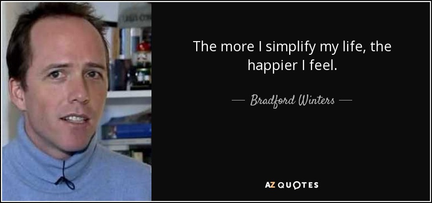 The more I simplify my life, the happier I feel. - Bradford Winters