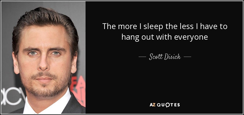 The more I sleep the less I have to hang out with everyone - Scott Disick