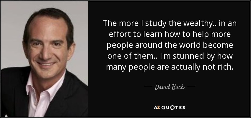 The more I study the wealthy.. in an effort to learn how to help more people around the world become one of them.. I'm stunned by how many people are actually not rich. - David Bach