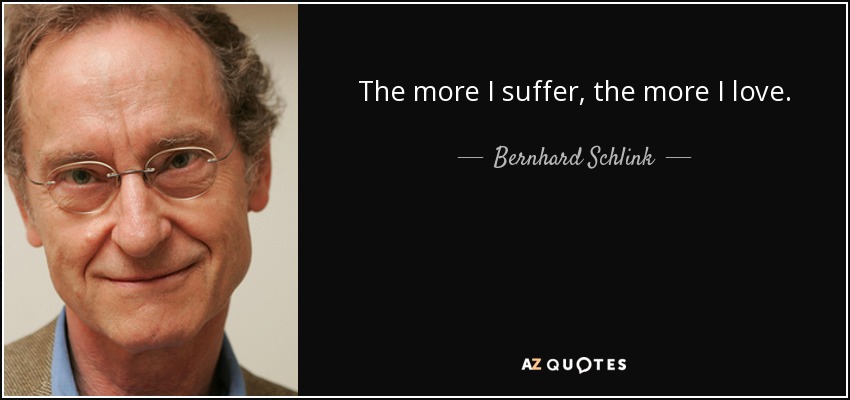 The more I suffer, the more I love. - Bernhard Schlink