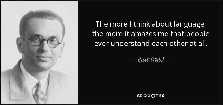 The more I think about language, the more it amazes me that people ever understand each other at all. - Kurt Gödel