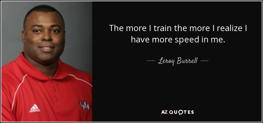 The more I train the more I realize I have more speed in me. - Leroy Burrell