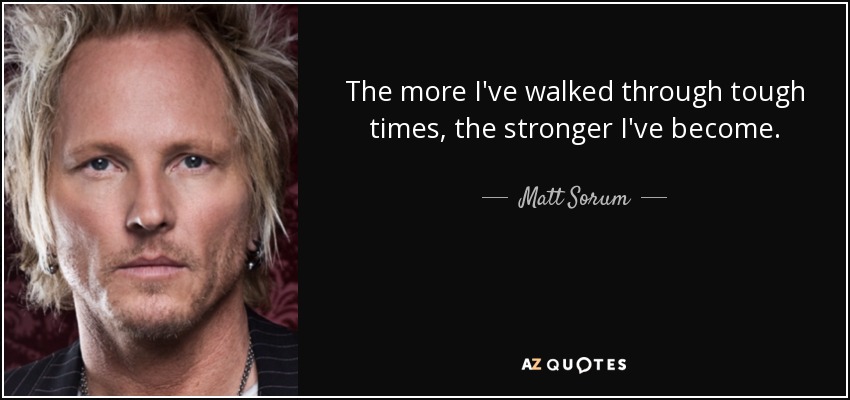 The more I've walked through tough times, the stronger I've become. - Matt Sorum