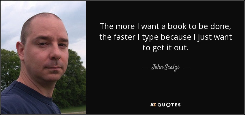 The more I want a book to be done, the faster I type because I just want to get it out. - John Scalzi
