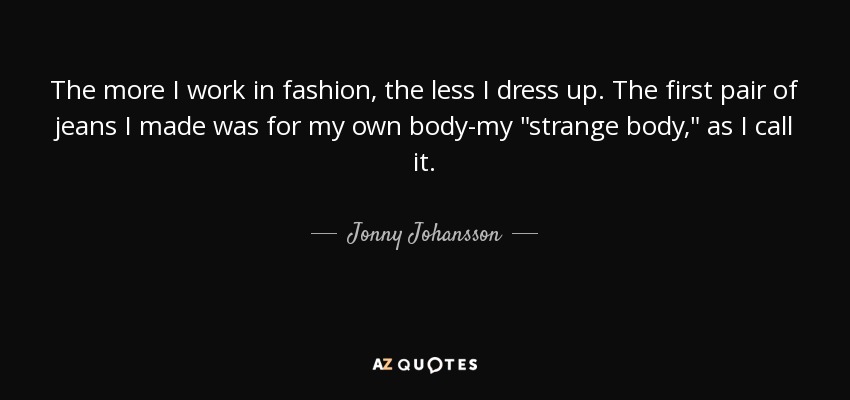 The more I work in fashion, the less I dress up. The first pair of jeans I made was for my own body-my 