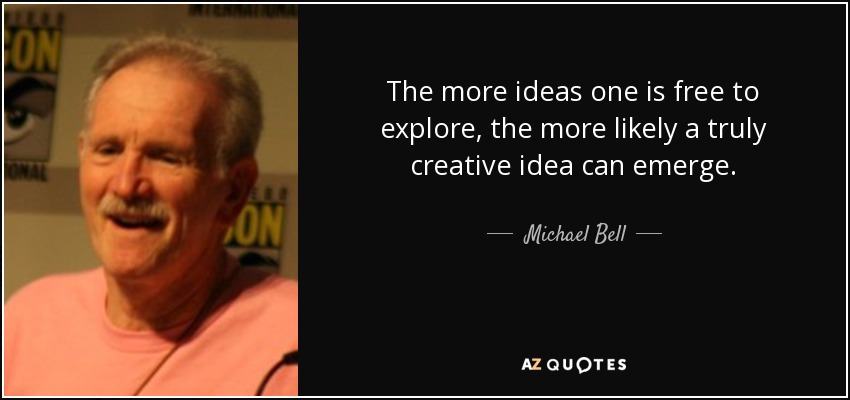 The more ideas one is free to explore, the more likely a truly creative idea can emerge. - Michael Bell