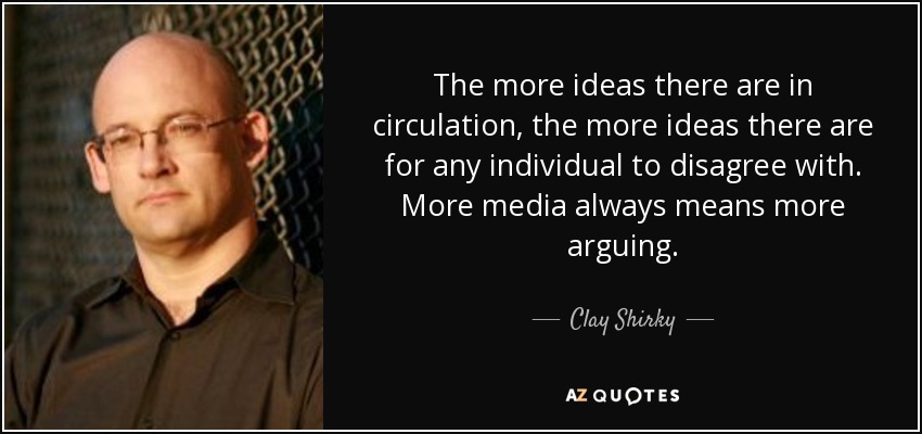 The more ideas there are in circulation, the more ideas there are for any individual to disagree with. More media always means more arguing. - Clay Shirky