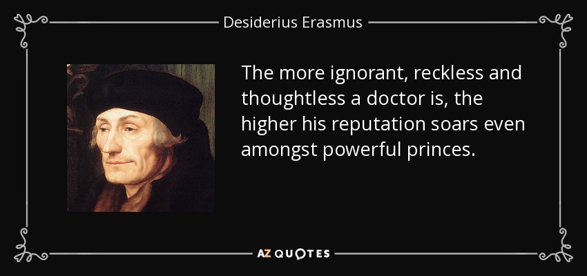The more ignorant, reckless and thoughtless a doctor is, the higher his reputation soars even amongst powerful princes. - Desiderius Erasmus
