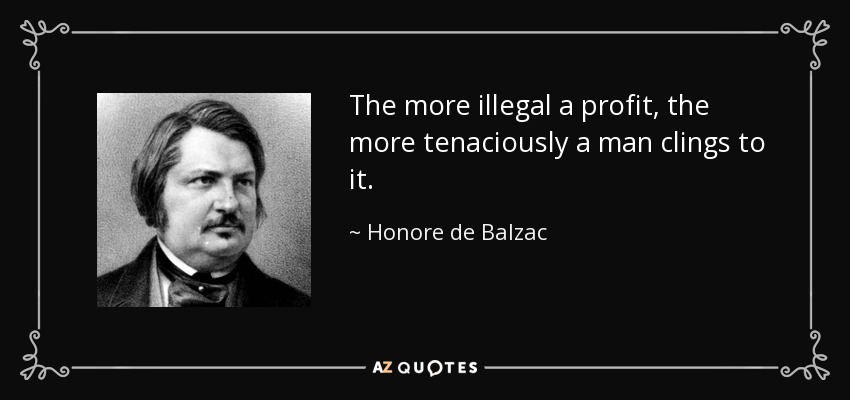 The more illegal a profit, the more tenaciously a man clings to it. - Honore de Balzac