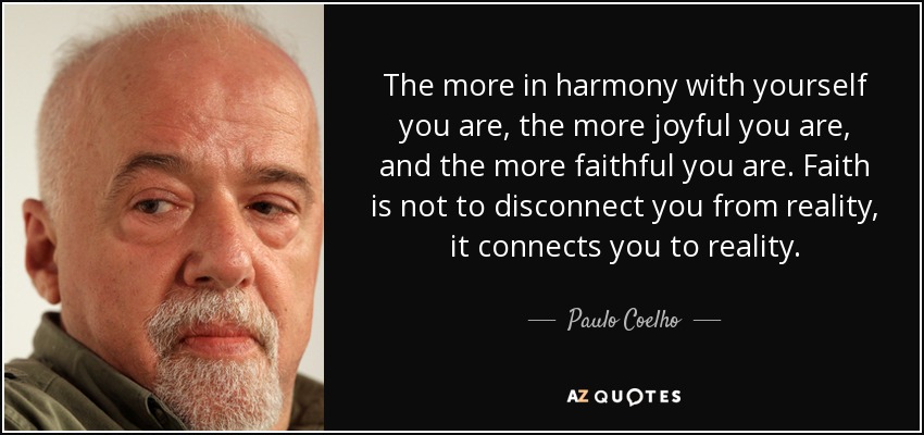 The more in harmony with yourself you are, the more joyful you are, and the more faithful you are. Faith is not to disconnect you from reality, it connects you to reality. - Paulo Coelho