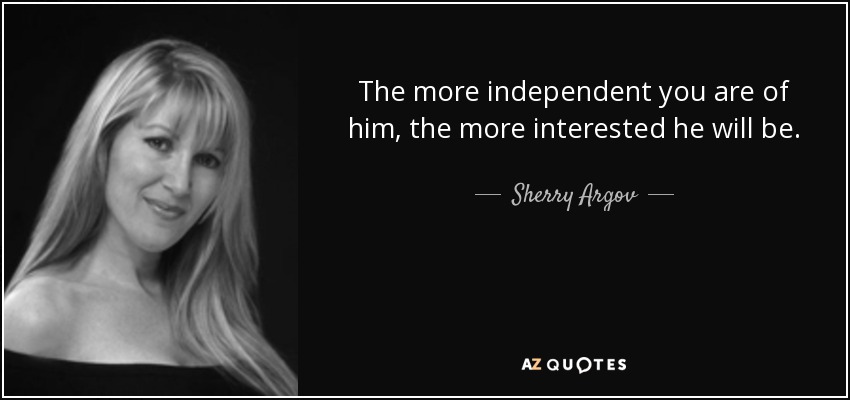 The more independent you are of him, the more interested he will be. - Sherry Argov