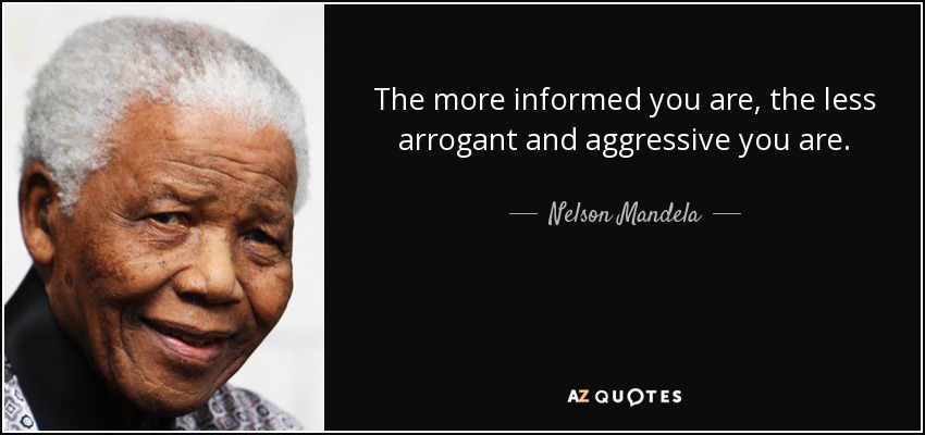 The more informed you are, the less arrogant and aggressive you are. - Nelson Mandela