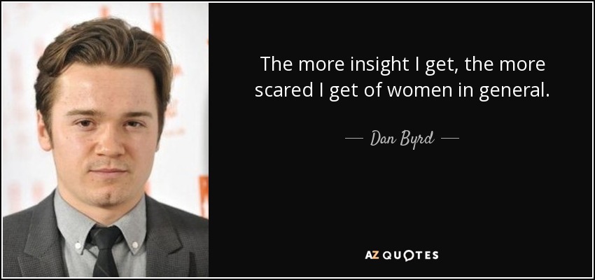 The more insight I get, the more scared I get of women in general. - Dan Byrd