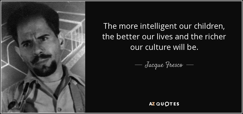 The more intelligent our children, the better our lives and the richer our culture will be. - Jacque Fresco