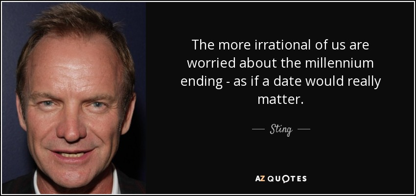 The more irrational of us are worried about the millennium ending - as if a date would really matter. - Sting