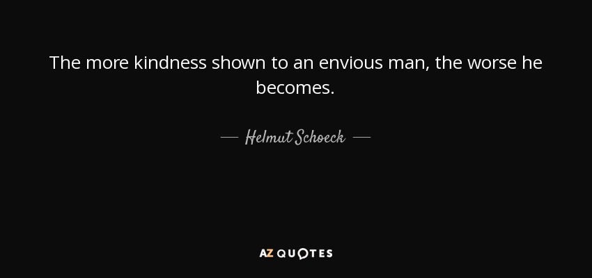 The more kindness shown to an envious man, the worse he becomes. - Helmut Schoeck