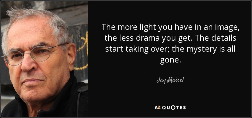 The more light you have in an image, the less drama you get. The details start taking over; the mystery is all gone. - Jay Maisel