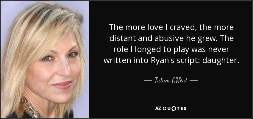 The more love I craved, the more distant and abusive he grew. The role I longed to play was never written into Ryan's script: daughter. - Tatum O'Neal