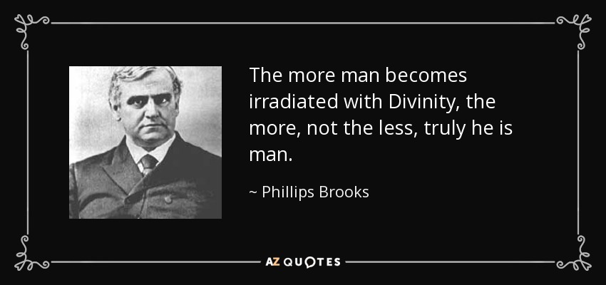 The more man becomes irradiated with Divinity, the more, not the less, truly he is man. - Phillips Brooks