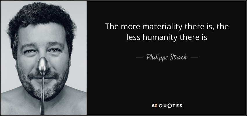 The more materiality there is, the less humanity there is - Philippe Starck