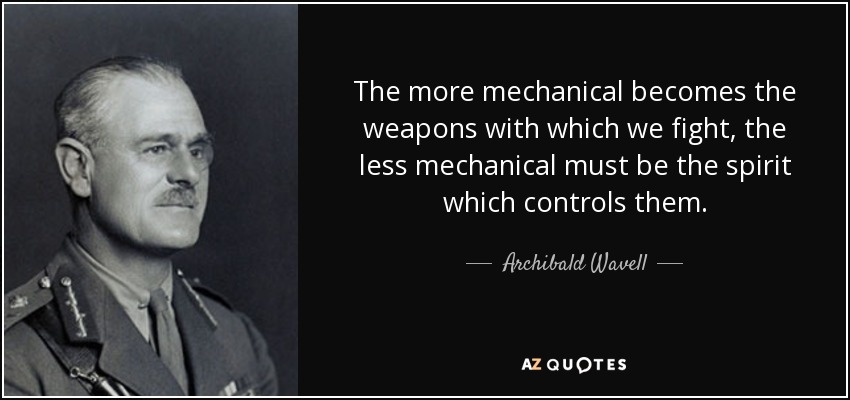 The more mechanical becomes the weapons with which we fight, the less mechanical must be the spirit which controls them. - Archibald Wavell, 1st Earl Wavell