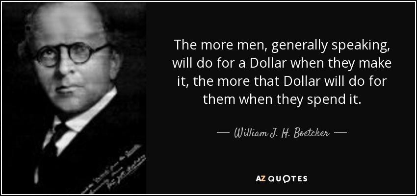 The more men, generally speaking, will do for a Dollar when they make it, the more that Dollar will do for them when they spend it. - William J. H. Boetcker