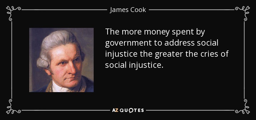The more money spent by government to address social injustice the greater the cries of social injustice. - James Cook