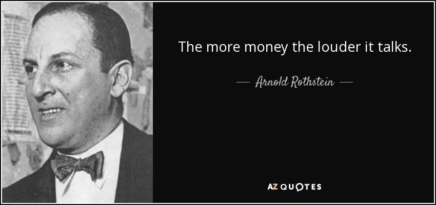 The more money the louder it talks. - Arnold Rothstein