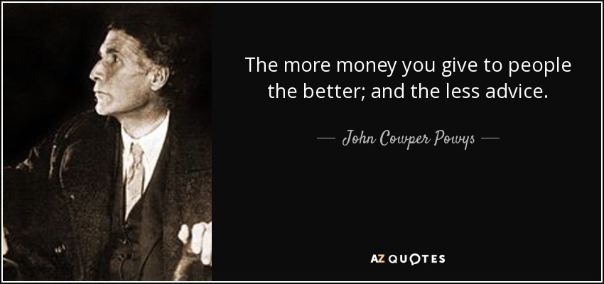 The more money you give to people the better; and the less advice. - John Cowper Powys