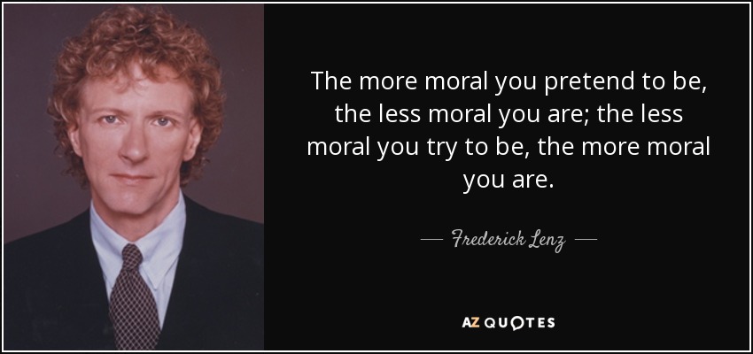 The more moral you pretend to be, the less moral you are; the less moral you try to be, the more moral you are. - Frederick Lenz