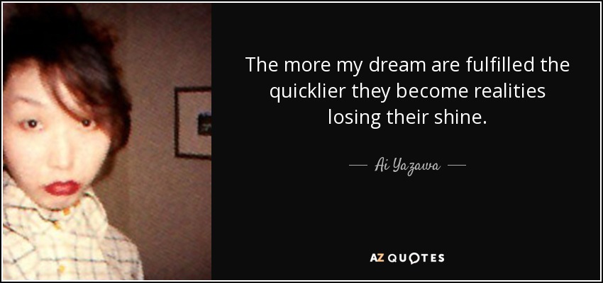 The more my dream are fulfilled the quicklier they become realities losing their shine. - Ai Yazawa