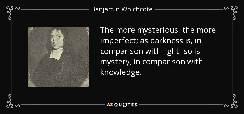 The more mysterious, the more imperfect; as darkness is, in comparison with light--so is mystery, in comparison with knowledge. - Benjamin Whichcote