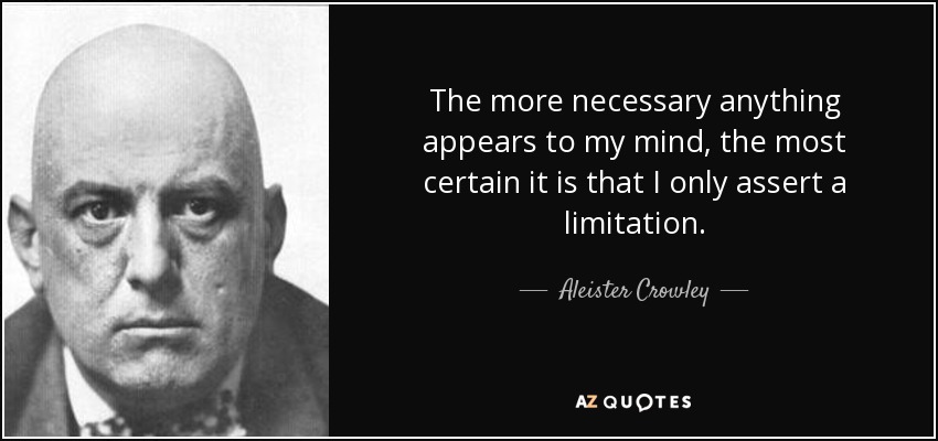 The more necessary anything appears to my mind, the most certain it is that I only assert a limitation. - Aleister Crowley