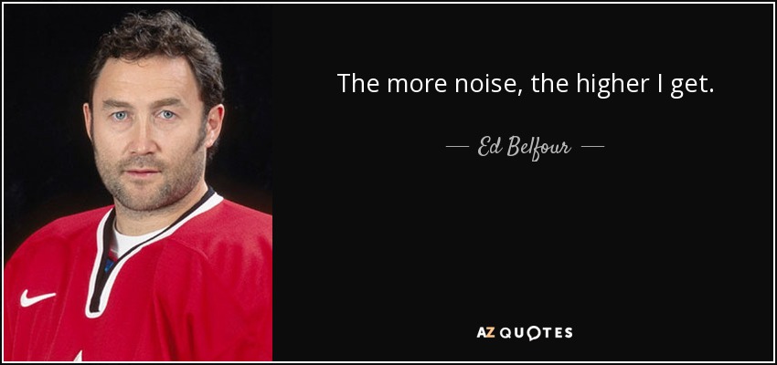 The more noise, the higher I get. - Ed Belfour