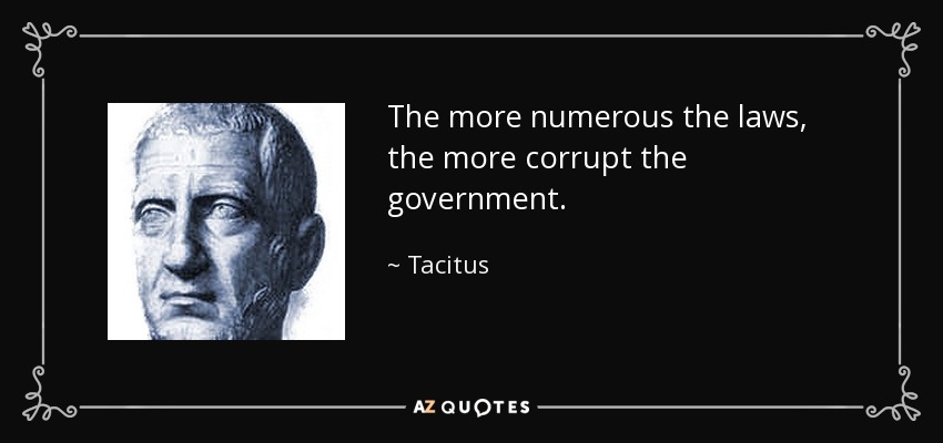 The more numerous the laws, the more corrupt the government. - Tacitus