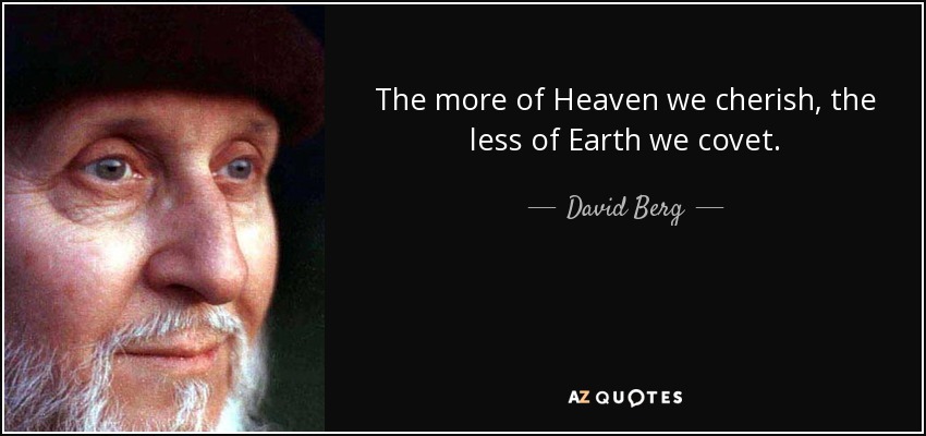 The more of Heaven we cherish, the less of Earth we covet. - David Berg