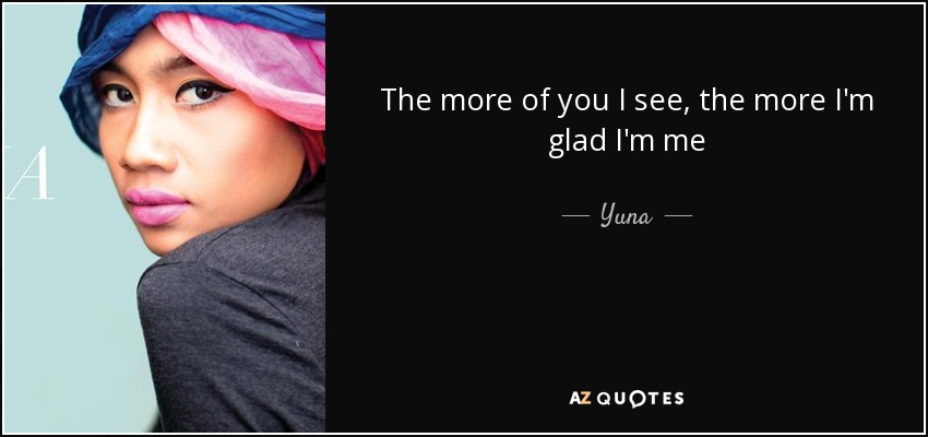 The more of you I see, the more I'm glad I'm me - Yuna