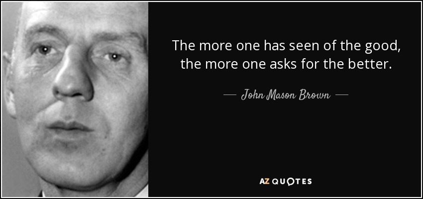The more one has seen of the good, the more one asks for the better. - John Mason Brown
