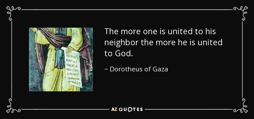 The more one is united to his neighbor the more he is united to God. - Dorotheus of Gaza